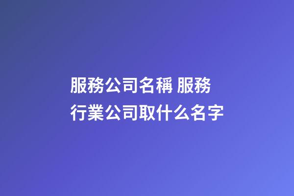 服務公司名稱 服務行業公司取什么名字-第1張-公司起名-玄機派